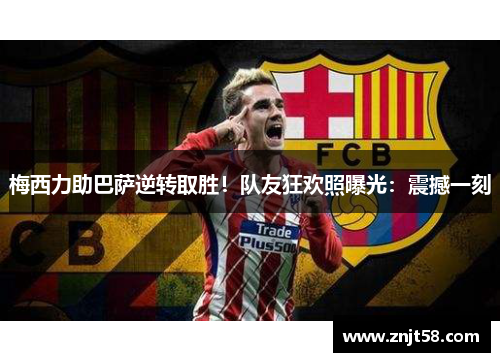 梅西力助巴萨逆转取胜！队友狂欢照曝光：震撼一刻