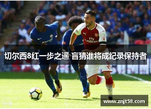 切尔西8红一步之遥 盲猜谁将成纪录保持者